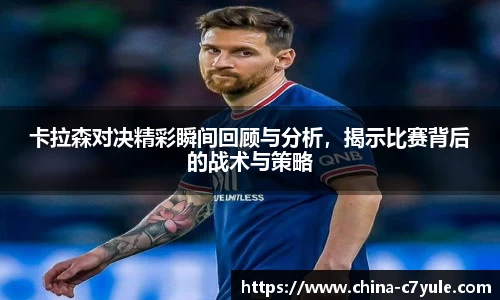 卡拉森对决精彩瞬间回顾与分析，揭示比赛背后的战术与策略