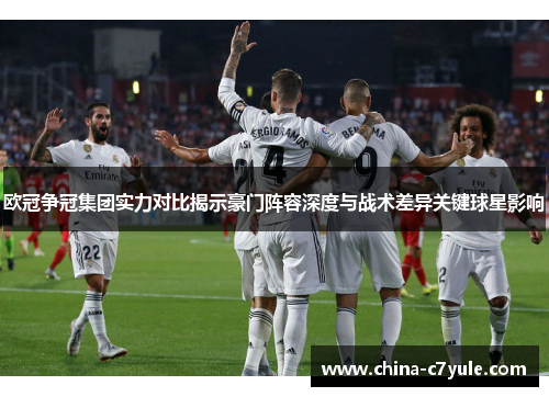 欧冠争冠集团实力对比揭示豪门阵容深度与战术差异关键球星影响