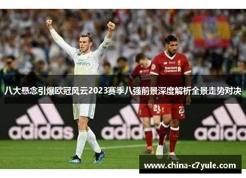 八大悬念引爆欧冠风云2023赛季八强前景深度解析全景走势对决