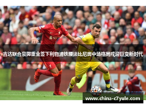 吉达联合豪掷重金签下利物浦铁腰法比尼奥中场格局或迎巨变新时代