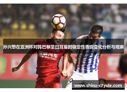 孙兴慜在亚洲杯对阵巴黎圣日耳曼时稳定性表现变化分析与观察 孙兴慜在亚洲杯对阵巴黎圣日耳曼时稳定性表现变化分析与观察