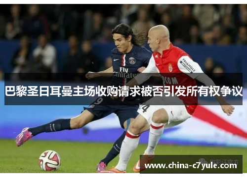 巴黎圣日耳曼主场收购请求被否引发所有权争议