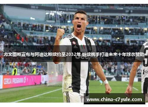 尤文图斯宣布与阿迪达斯续约至2032年 继续携手打造未来十年球衣赞助 尤文图斯宣布与阿迪达斯续约至2032年 继续携手打造未来十年球衣赞助
