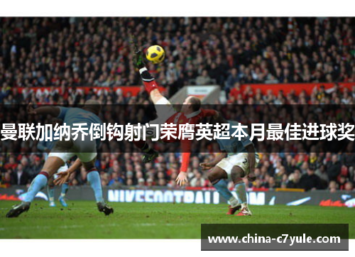 曼联加纳乔倒钩射门荣膺英超本月最佳进球奖 曼联加纳乔倒钩射门荣膺英超本月最佳进球奖