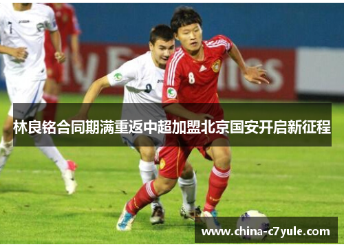 林良铭合同期满重返中超加盟北京国安开启新征程 林良铭合同期满重返中超加盟北京国安开启新征程