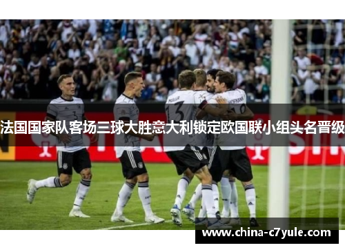 法国国家队客场三球大胜意大利锁定欧国联小组头名晋级