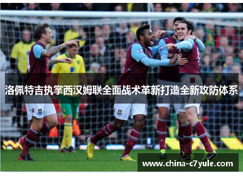 洛佩特吉执掌西汉姆联全面战术革新打造全新攻防体系 洛佩特吉执掌西汉姆联全面战术革新打造全新攻防体系