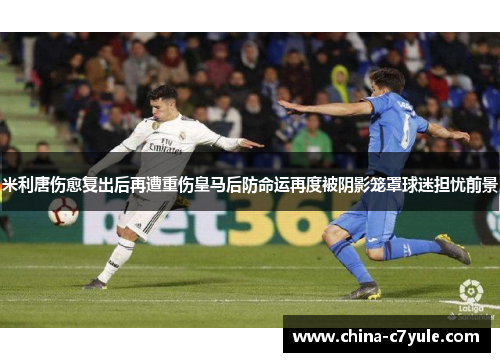 米利唐伤愈复出后再遭重伤皇马后防命运再度被阴影笼罩球迷担忧前景 米利唐伤愈复出后再遭重伤皇马后防命运再度被阴影笼罩球迷担忧前景