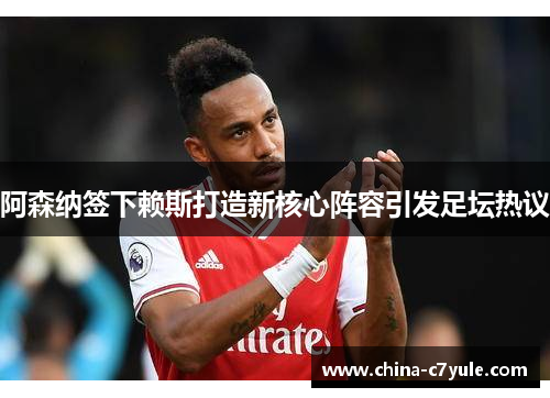 阿森纳签下赖斯打造新核心阵容引发足坛热议