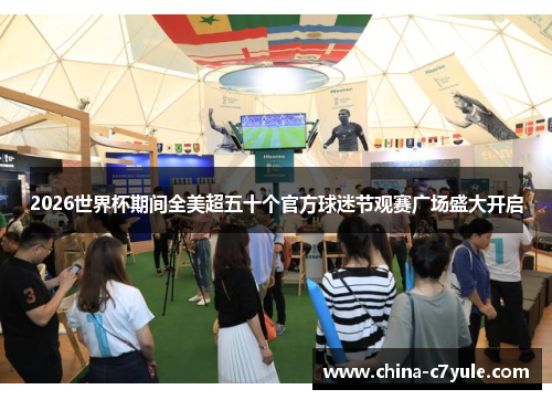 2026世界杯期间全美超五十个官方球迷节观赛广场盛大开启