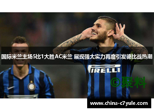 国际米兰主场5比1大胜AC米兰 展现强大实力再度引发德比战热潮