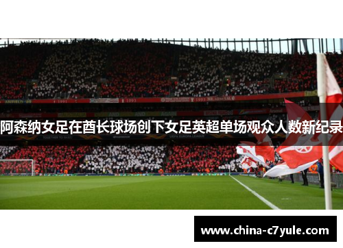 阿森纳女足在酋长球场创下女足英超单场观众人数新纪录