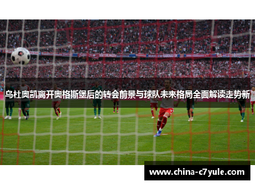 乌杜奥凯离开奥格斯堡后的转会前景与球队未来格局全面解读走势新