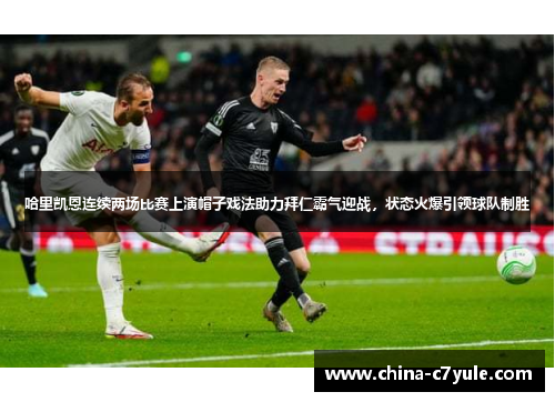 哈里凯恩连续两场比赛上演帽子戏法助力拜仁霸气迎战，状态火爆引领球队制胜