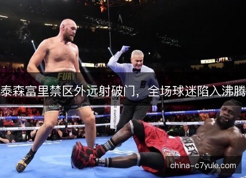 泰森富里禁区外远射破门，全场球迷陷入沸腾